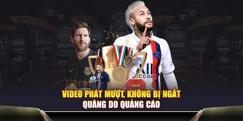 Video phát mượt, không bị ngắt quãng do quảng cáo